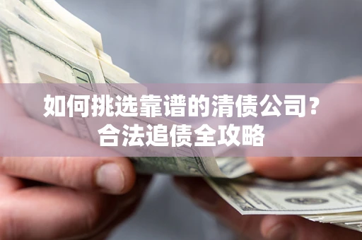 武汉如何挑选靠谱的清债公司?合法追债全攻略 武汉如何挑选靠谱的清债公司?合法追债全攻略
