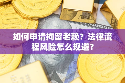 武汉如何申请拘留老赖？法律流程风险怎么规避？