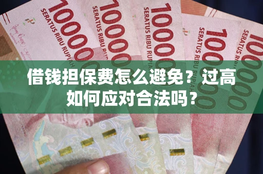 武汉借钱担保费怎么避免？过高如何应对合法吗？