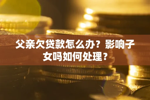 武汉父亲欠贷款怎么办？影响子女吗如何处理？
