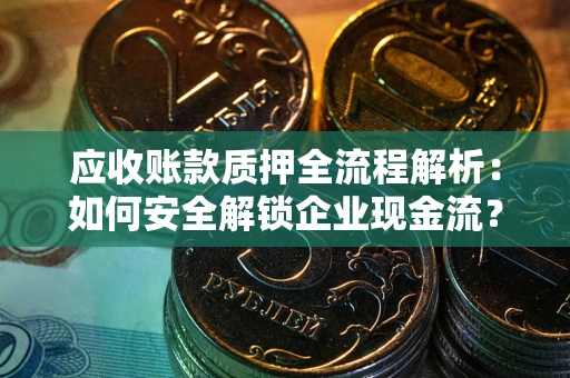 武汉应收账款质押全流程解析：如何安全解锁企业现金流？