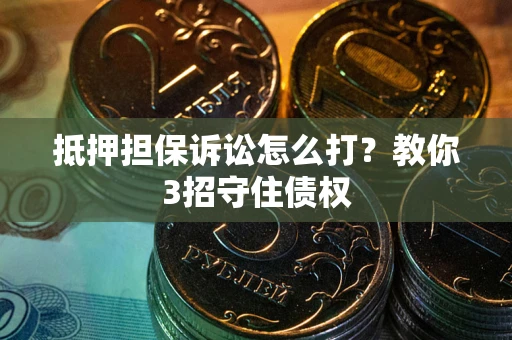 武汉抵押担保诉讼怎么打？教你3招守住债权