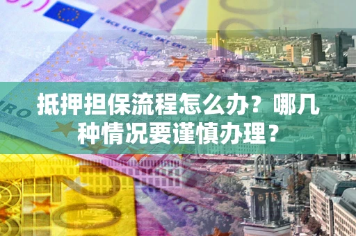 武汉抵押担保流程怎么办？哪几种情况要谨慎办理？