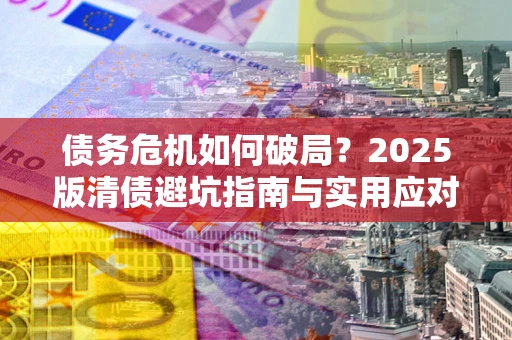 武汉债务危机如何破局？2025版清债避坑指南与实用应对策略
