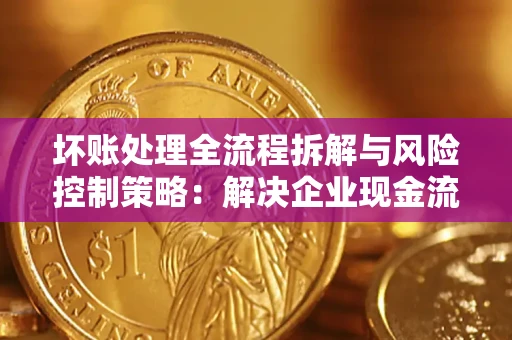 武汉坏账处理全流程拆解与风险控制策略：解决企业现金流顽疾的实战指南