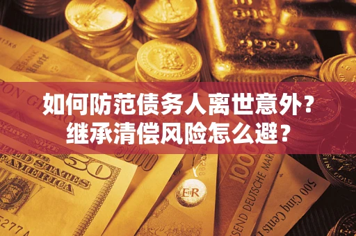 武汉如何防范债务人离世意外？继承清偿风险怎么避？