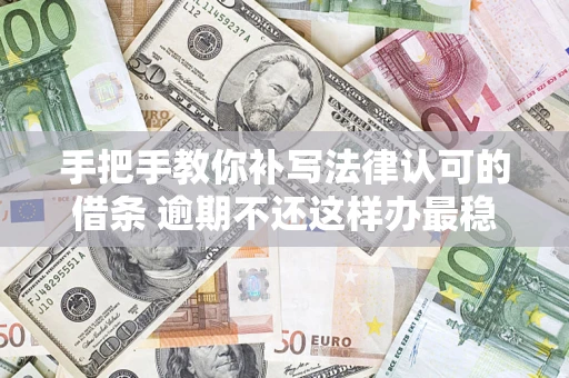 武汉手把手教你补写法律认可的借条 逾期不还这样办最稳妥