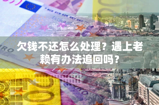 武汉欠钱不还怎么处理？遇上老赖有办法追回吗？