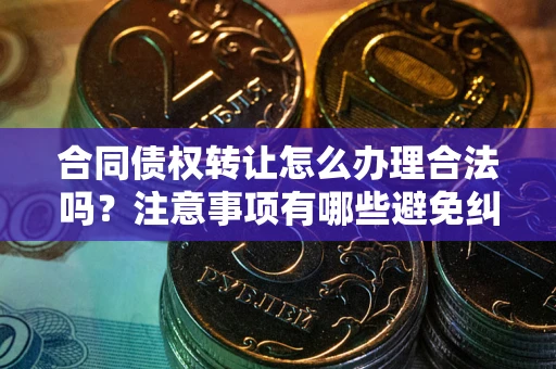 武汉合同债权转让怎么办理合法吗？注意事项有哪些避免纠纷？