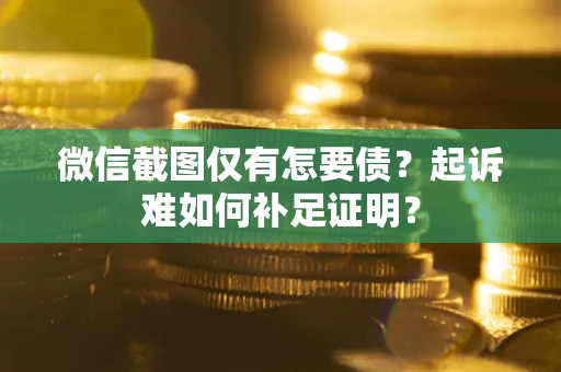 武汉微信截图仅有怎要债？起诉难如何补足证明？