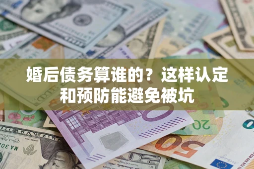 武汉婚后债务算谁的？这样认定和预防能避免被坑