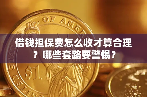 武汉借钱担保费怎么收才算合理？哪些套路要警惕？