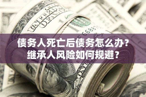 武汉债务人死亡后债务怎么办？继承人风险如何规避？