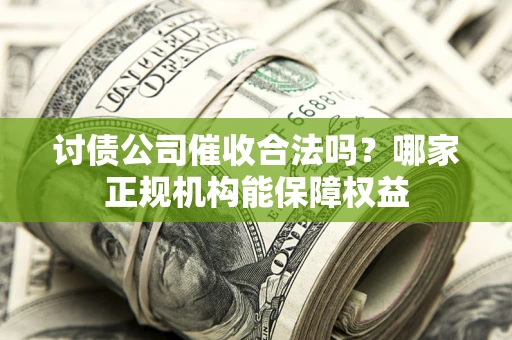 武汉讨债公司催收合法吗？哪家正规机构能保障权益