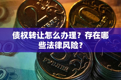 武汉债权转让怎么办理？存在哪些法律风险？
