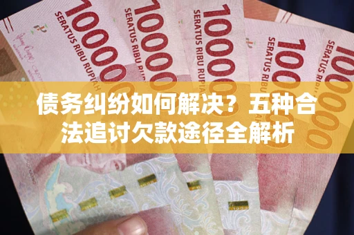 武汉债务纠纷如何解决？五种合法追讨欠款途径全解析