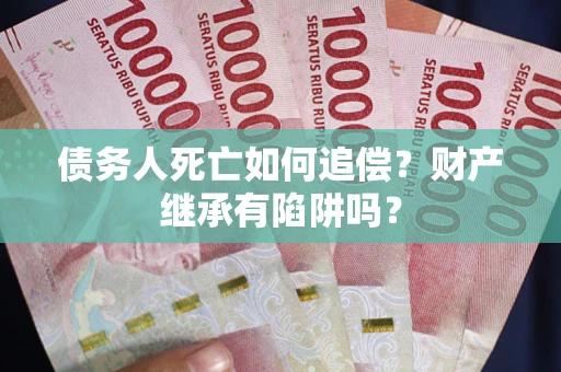 武汉债务人死亡如何追偿？财产继承有陷阱吗？
