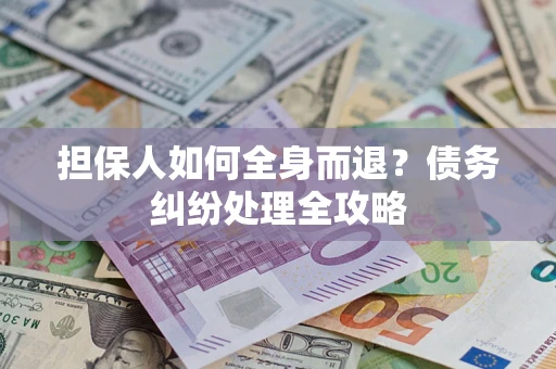 武汉担保人如何全身而退？债务纠纷处理全攻略
