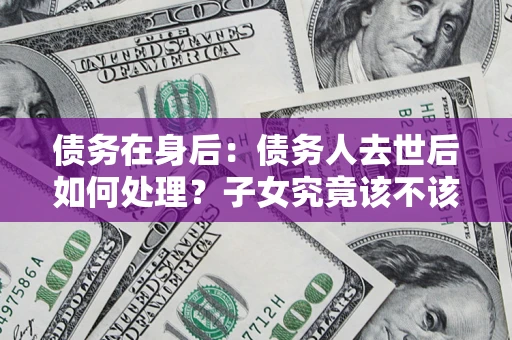 武汉债务在身后：债务人去世后如何处理？子女究竟该不该还钱？