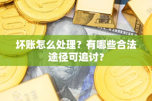 武汉坏账怎么处理？有哪些合法途径可追讨？