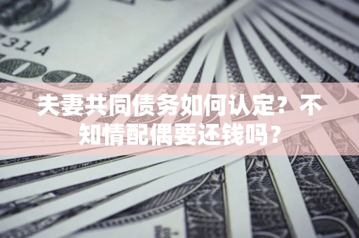 武汉夫妻共同债务如何认定？不知情配偶要还钱吗？