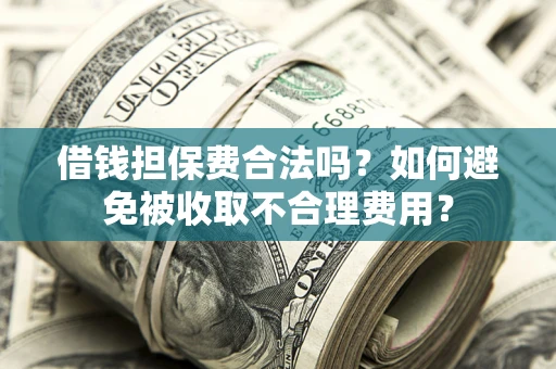 武汉借钱担保费合法吗？如何避免被收取不合理费用？