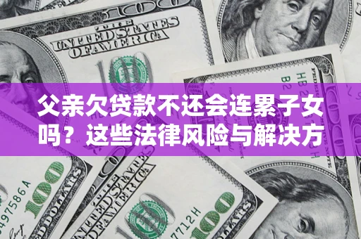 武汉父亲欠贷款不还会连累子女吗？这些法律风险与解决方法要早知道！