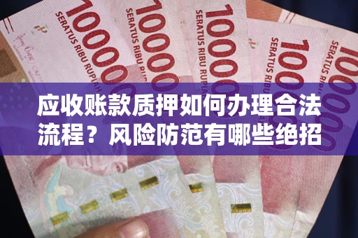 武汉应收账款质押如何办理合法流程？风险防范有哪些绝招？