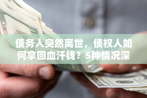 武汉债务人突然离世，债权人如何拿回血汗钱？5种情况深度解析