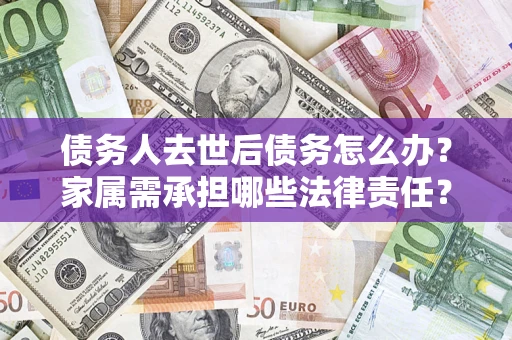 武汉债务人去世后债务怎么办？家属需承担哪些法律责任？