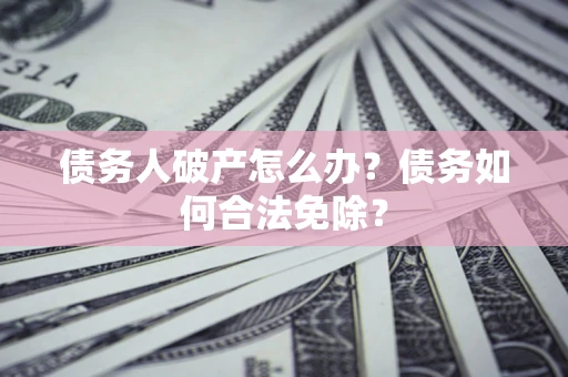 武汉债务人破产怎么办？债务如何合法免除？