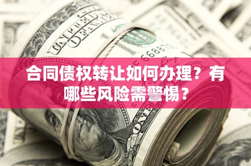 武汉合同债权转让如何办理？有哪些风险需警惕？