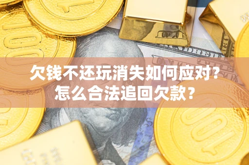 武汉欠钱不还玩消失如何应对？怎么合法追回欠款？