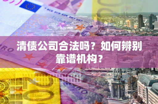 武汉清债公司合法吗?如何辨别靠谱机构? 武汉清债公司合法吗?如何辨别靠谱机构?