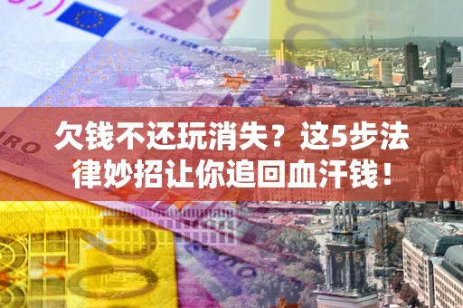 武汉欠钱不还玩消失？这5步法律妙招让你追回血汗钱！