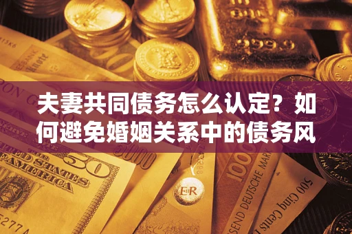 武汉夫妻共同债务怎么认定？如何避免婚姻关系中的债务风险？