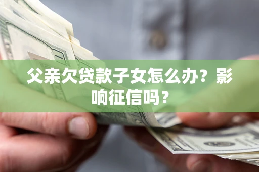 武汉父亲欠贷款子女怎么办？影响征信吗？