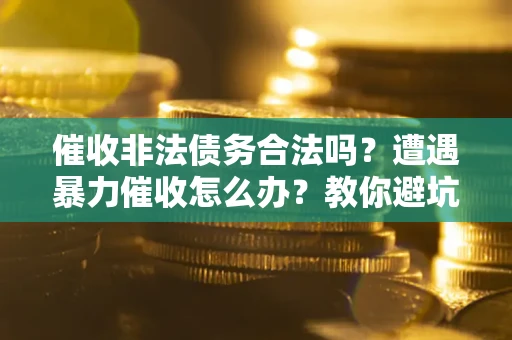 武汉催收非法债务合法吗？遭遇暴力催收怎么办？教你避坑指南！