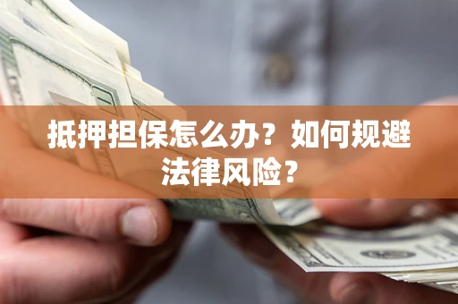 武汉抵押担保怎么办？如何规避法律风险？