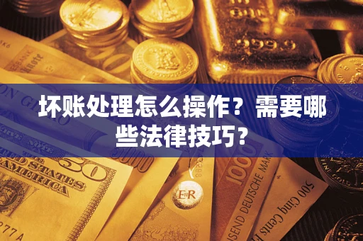 武汉坏账处理怎么操作？需要哪些法律技巧？
