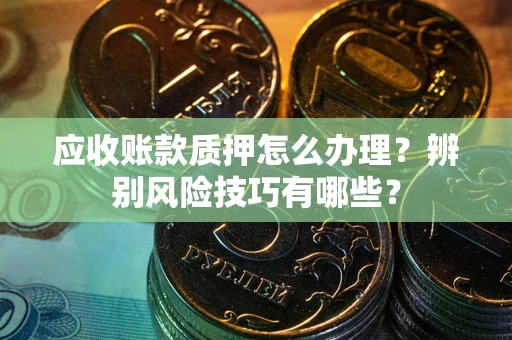 武汉应收账款质押怎么办理？辨别风险技巧有哪些？