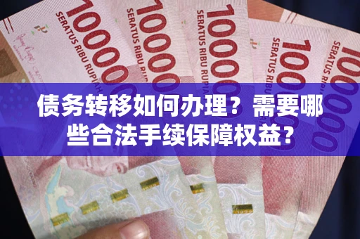 武汉债务转移如何办理？需要哪些合法手续保障权益？