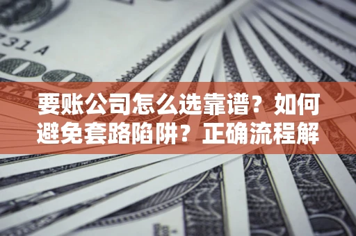 武汉要账公司怎么选靠谱？如何避免套路陷阱？正确流程解析