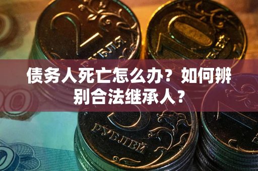 武汉债务人死亡怎么办？如何辨别合法继承人？