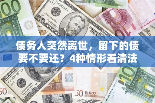 武汉债务人突然离世，留下的债要不要还？4种情形看清法律判决