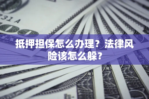 武汉抵押担保怎么办理？法律风险该怎么躲？