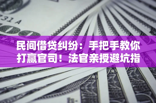 武汉民间借贷纠纷：手把手教你打赢官司！法官亲授避坑指南