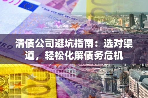 武汉清债公司避坑指南：选对渠道，轻松化解债务危机