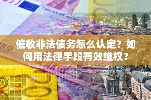 武汉催收非法债务怎么认定？如何用法律手段有效维权？