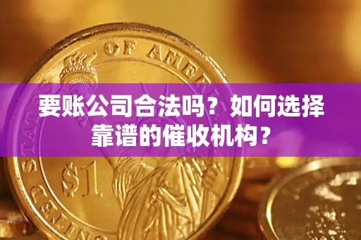 武汉要账公司合法吗？如何选择靠谱的催收机构？